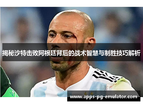 揭秘沙特击败阿根廷背后的战术智慧与制胜技巧解析