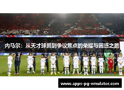 内马尔：从天才球员到争议焦点的荣耀与困惑之路