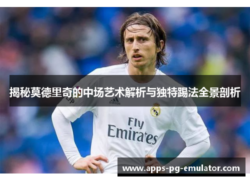 揭秘莫德里奇的中场艺术解析与独特踢法全景剖析 揭秘莫德里奇的中场艺术解析与独特踢法全景剖析