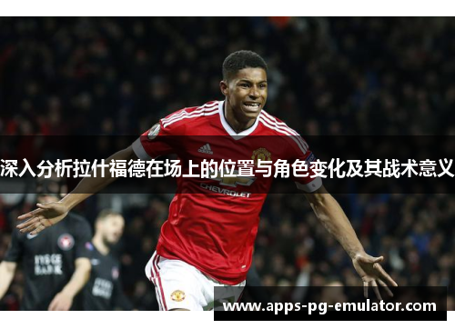 深入分析拉什福德在场上的位置与角色变化及其战术意义