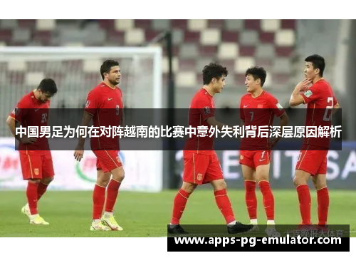 中国男足为何在对阵越南的比赛中意外失利背后深层原因解析