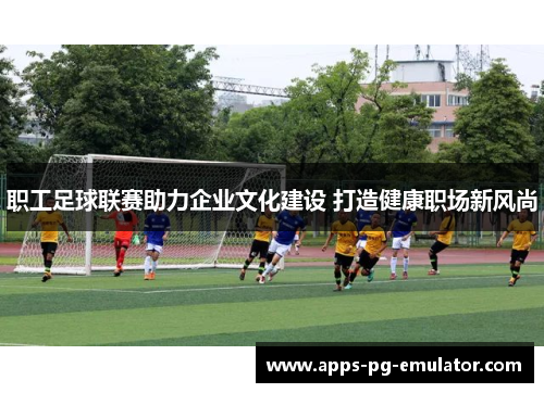 职工足球联赛助力企业文化建设 打造健康职场新风尚