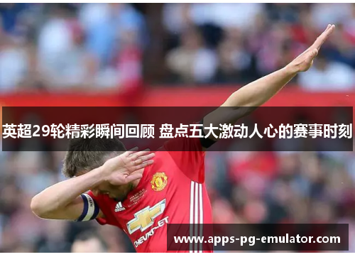 英超29轮精彩瞬间回顾 盘点五大激动人心的赛事时刻