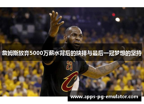 詹姆斯放弃5000万薪水背后的抉择与最后一冠梦想的坚持 詹姆斯放弃5000万薪水背后的抉择与最后一冠梦想的坚持