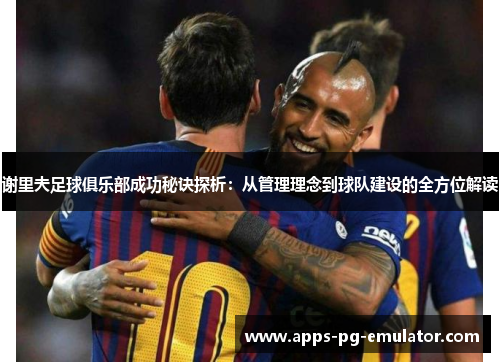 谢里夫足球俱乐部成功秘诀探析：从管理理念到球队建设的全方位解读
