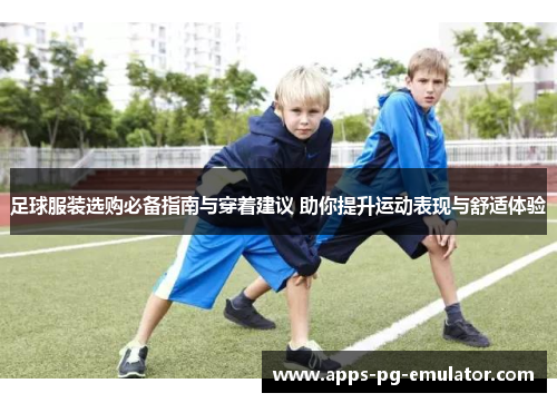 足球服装选购必备指南与穿着建议 助你提升运动表现与舒适体验