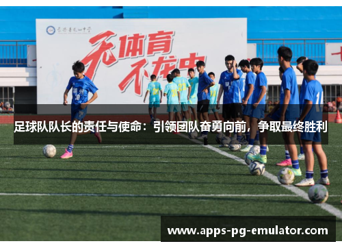 足球队队长的责任与使命:引领团队奋勇向前,争取最终胜利 足球队队长的责任与使命:引领团队奋勇向前,争取最终胜利