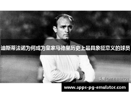 迪斯蒂法诺为何成为皇家马德里历史上最具象征意义的球员 迪斯蒂法诺为何成为皇家马德里历史上最具象征意义的球员