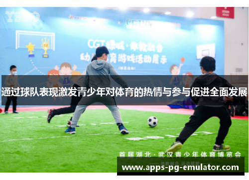 通过球队表现激发青少年对体育的热情与参与促进全面发展 通过球队表现激发青少年对体育的热情与参与促进全面发展