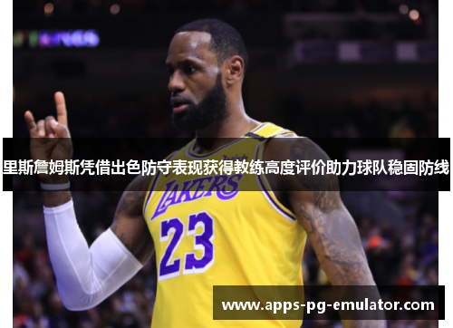 里斯詹姆斯凭借出色防守表现获得教练高度评价助力球队稳固防线 里斯詹姆斯凭借出色防守表现获得教练高度评价助力球队稳固防线