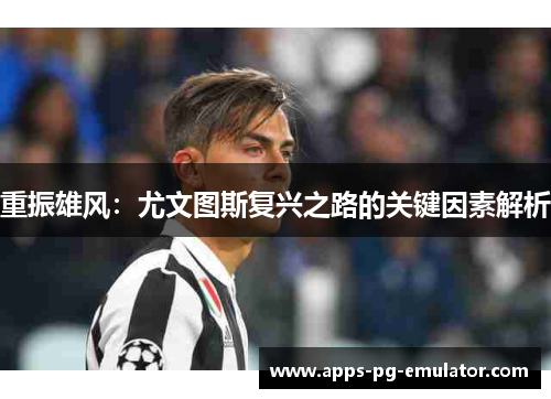 重振雄风:尤文图斯复兴之路的关键因素解析 重振雄风:尤文图斯复兴之路的关键因素解析