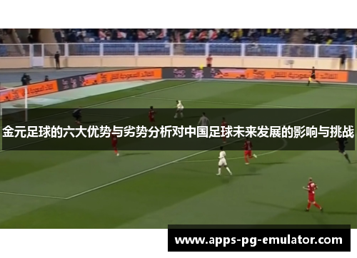 金元足球的六大优势与劣势分析对中国足球未来发展的影响与挑战