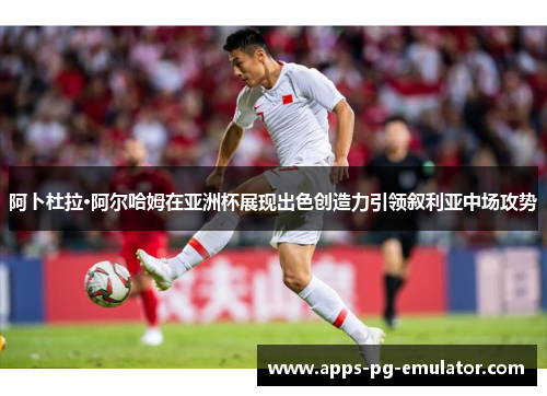 阿卜杜拉·阿尔哈姆在亚洲杯展现出色创造力引领叙利亚中场攻势 阿卜杜拉·阿尔哈姆在亚洲杯展现出色创造力引领叙利亚中场攻势