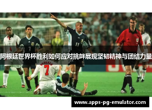 阿根廷世界杯胜利如何应对挑衅展现坚韧精神与团结力量 阿根廷世界杯胜利如何应对挑衅展现坚韧精神与团结力量