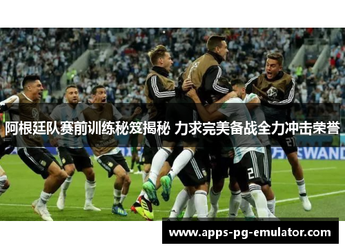 阿根廷队赛前训练秘笈揭秘 力求完美备战全力冲击荣誉 阿根廷队赛前训练秘笈揭秘 力求完美备战全力冲击荣誉