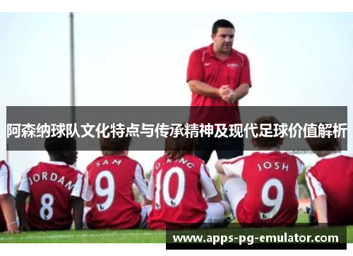 阿森纳球队文化特点与传承精神及现代足球价值解析 阿森纳球队文化特点与传承精神及现代足球价值解析