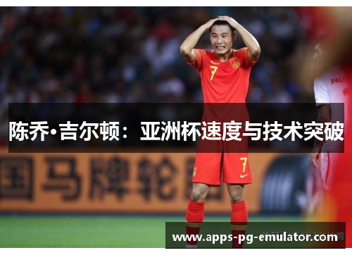 陈乔·吉尔顿:亚洲杯速度与技术突破 陈乔·吉尔顿:亚洲杯速度与技术突破