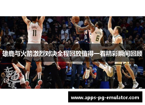 雄鹿与火箭激烈对决全程回放值得一看精彩瞬间回顾 雄鹿与火箭激烈对决全程回放值得一看精彩瞬间回顾