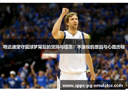 哈达迪坚守篮球梦背后的坚持与信念:不退役的原因与心路历程 哈达迪坚守篮球梦背后的坚持与信念:不退役的原因与心路历程