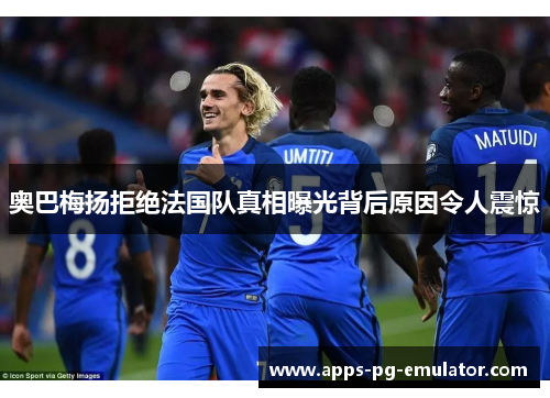 奥巴梅扬拒绝法国队真相曝光背后原因令人震惊 奥巴梅扬拒绝法国队真相曝光背后原因令人震惊