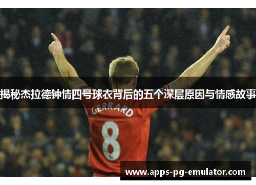 揭秘杰拉德钟情四号球衣背后的五个深层原因与情感故事 揭秘杰拉德钟情四号球衣背后的五个深层原因与情感故事