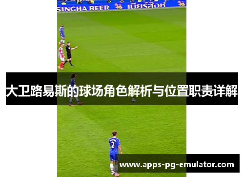 大卫路易斯的球场角色解析与位置职责详解