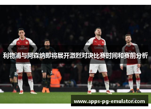 利物浦与阿森纳即将展开激烈对决比赛时间和赛前分析