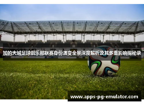 加的夫城足球俱乐部联赛身份演变全景深度解析及其多重影响揭秘录 加的夫城足球俱乐部联赛身份演变全景深度解析及其多重影响揭秘录