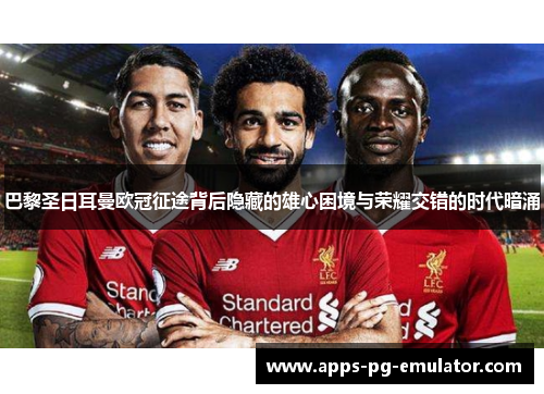 巴黎圣日耳曼欧冠征途背后隐藏的雄心困境与荣耀交错的时代暗涌 巴黎圣日耳曼欧冠征途背后隐藏的雄心困境与荣耀交错的时代暗涌