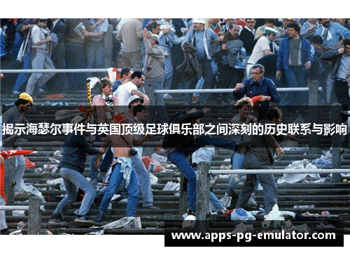 揭示海瑟尔事件与英国顶级足球俱乐部之间深刻的历史联系与影响 揭示海瑟尔事件与英国顶级足球俱乐部之间深刻的历史联系与影响