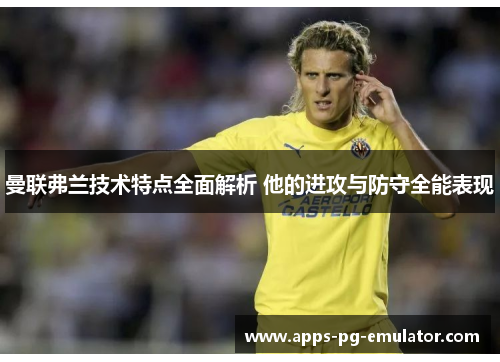 曼联弗兰技术特点全面解析 他的进攻与防守全能表现 曼联弗兰技术特点全面解析 他的进攻与防守全能表现