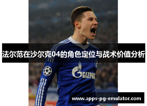 法尔范在沙尔克04的角色定位与战术价值分析 法尔范在沙尔克04的角色定位与战术价值分析