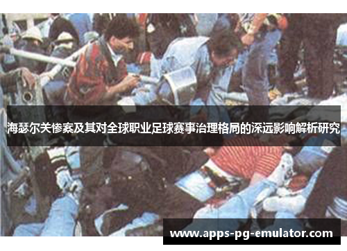 海瑟尔关惨案及其对全球职业足球赛事治理格局的深远影响解析研究 海瑟尔关惨案及其对全球职业足球赛事治理格局的深远影响解析研究