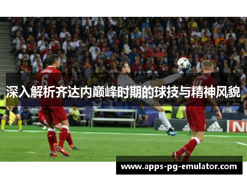 深入解析齐达内巅峰时期的球技与精神风貌 深入解析齐达内巅峰时期的球技与精神风貌