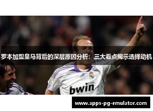 罗本加盟皇马背后的深层原因分析:三大看点揭示选择动机 罗本加盟皇马背后的深层原因分析:三大看点揭示选择动机