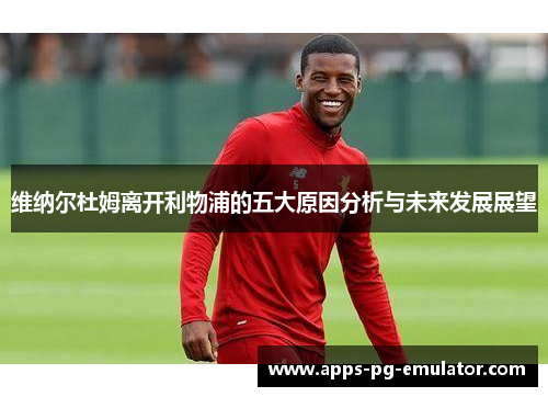 维纳尔杜姆离开利物浦的五大原因分析与未来发展展望 维纳尔杜姆离开利物浦的五大原因分析与未来发展展望