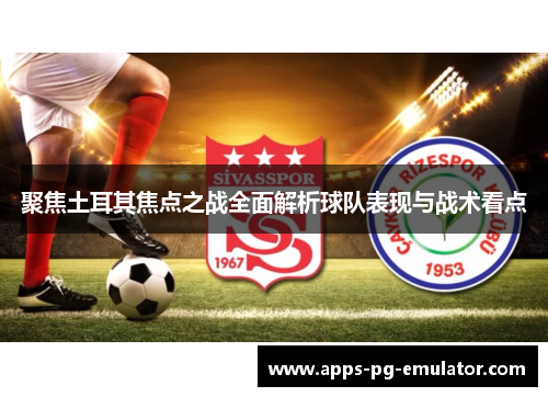 聚焦土耳其焦点之战全面解析球队表现与战术看点