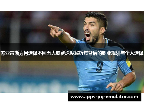 苏亚雷斯为何选择不回五大联赛深度解析其背后的职业规划与个人选择 苏亚雷斯为何选择不回五大联赛深度解析其背后的职业规划与个人选择