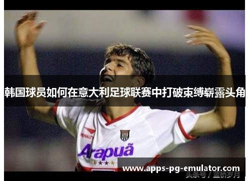 韩国球员如何在意大利足球联赛中打破束缚崭露头角 韩国球员如何在意大利足球联赛中打破束缚崭露头角