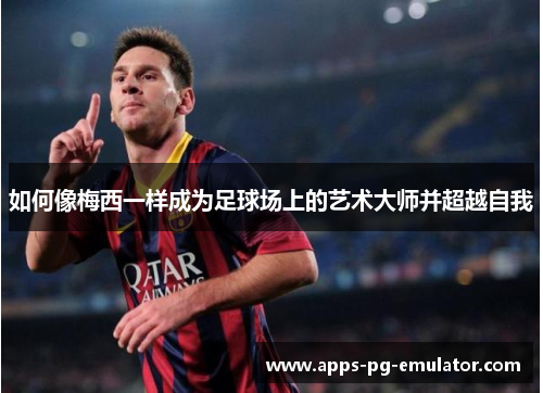 如何像梅西一样成为足球场上的艺术大师并超越自我 如何像梅西一样成为足球场上的艺术大师并超越自我