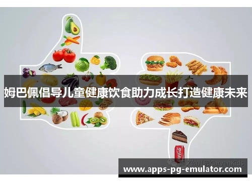 姆巴佩倡导儿童健康饮食助力成长打造健康未来