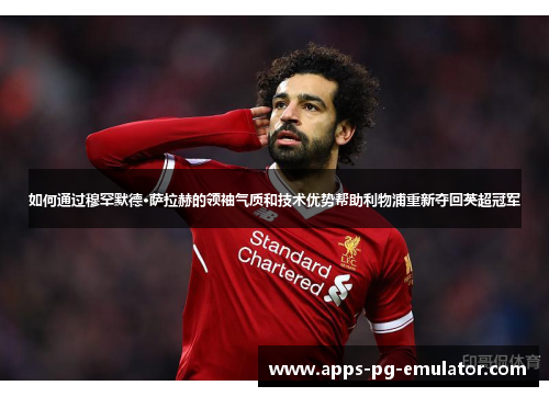 如何通过穆罕默德·萨拉赫的领袖气质和技术优势帮助利物浦重新夺回英超冠军