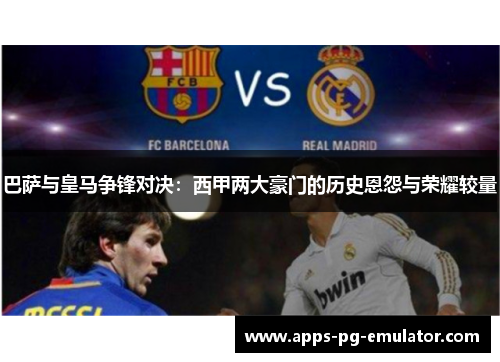 巴萨与皇马争锋对决：西甲两大豪门的历史恩怨与荣耀较量