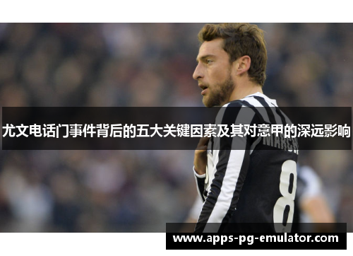 尤文电话门事件背后的五大关键因素及其对意甲的深远影响