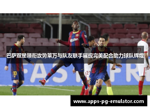 巴萨双星领衔攻势莱万与队友联手展现完美配合助力球队辉煌
