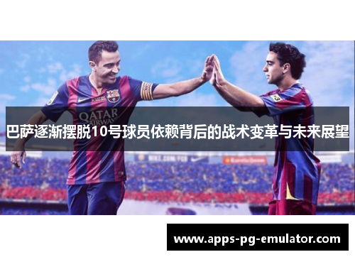 巴萨逐渐摆脱10号球员依赖背后的战术变革与未来展望