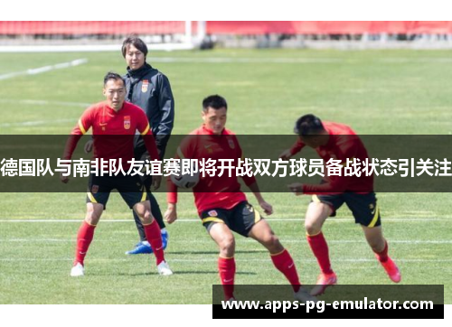 德国队与南非队友谊赛即将开战双方球员备战状态引关注