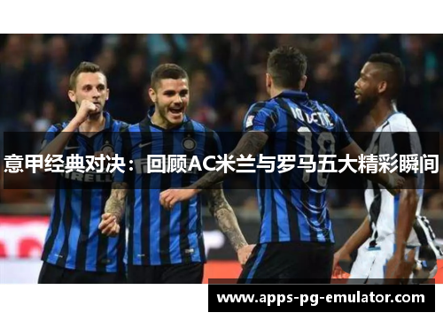 意甲经典对决：回顾AC米兰与罗马五大精彩瞬间