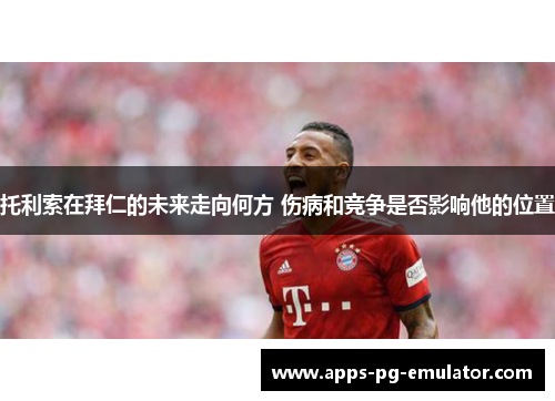 托利索在拜仁的未来走向何方 伤病和竞争是否影响他的位置