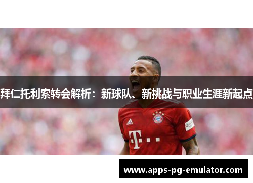 拜仁托利索转会解析：新球队、新挑战与职业生涯新起点